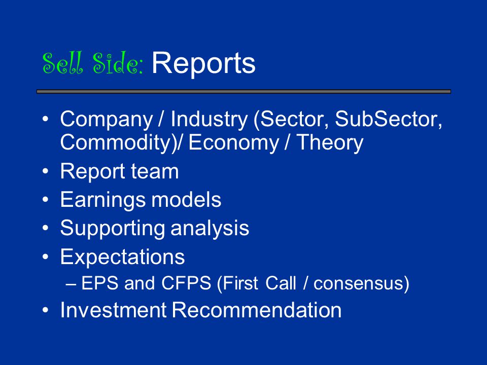 Sell Side: Reports Company / Industry (Sector, SubSector, Commodity)/ Economy / Theory Report team Earnings models Supporting analysis Expectations –EPS and CFPS (First Call / consensus) Investment Recommendation