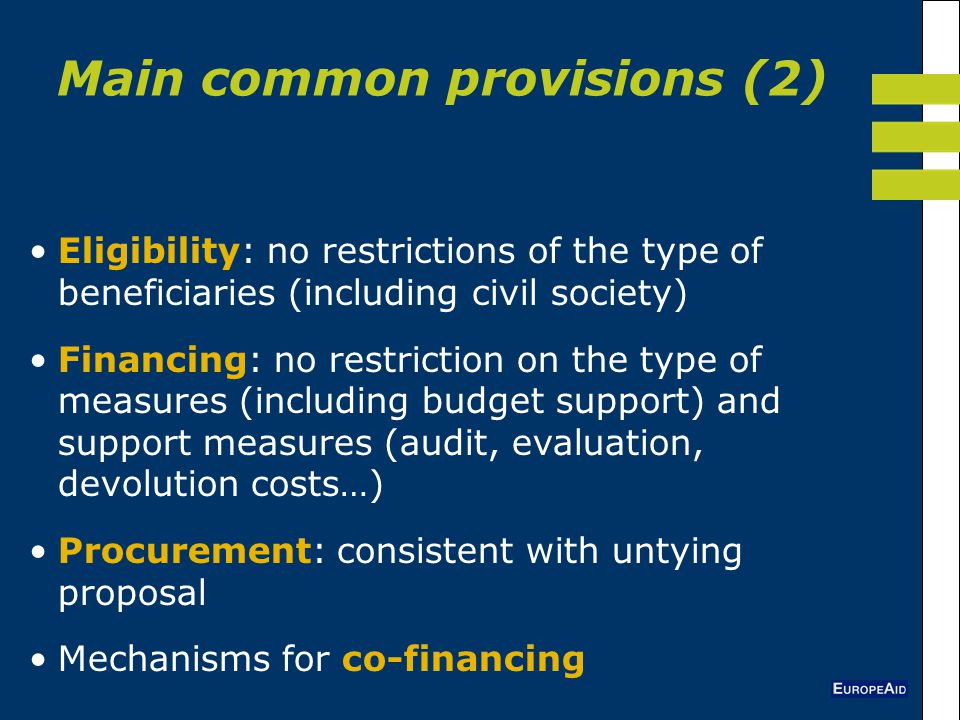 Eligibility: no restrictions of the type of beneficiaries (including civil society) Financing: no restriction on the type of measures (including budget support) and support measures (audit, evaluation, devolution costs…) Procurement: consistent with untying proposal Mechanisms for co-financing Main common provisions (2)
