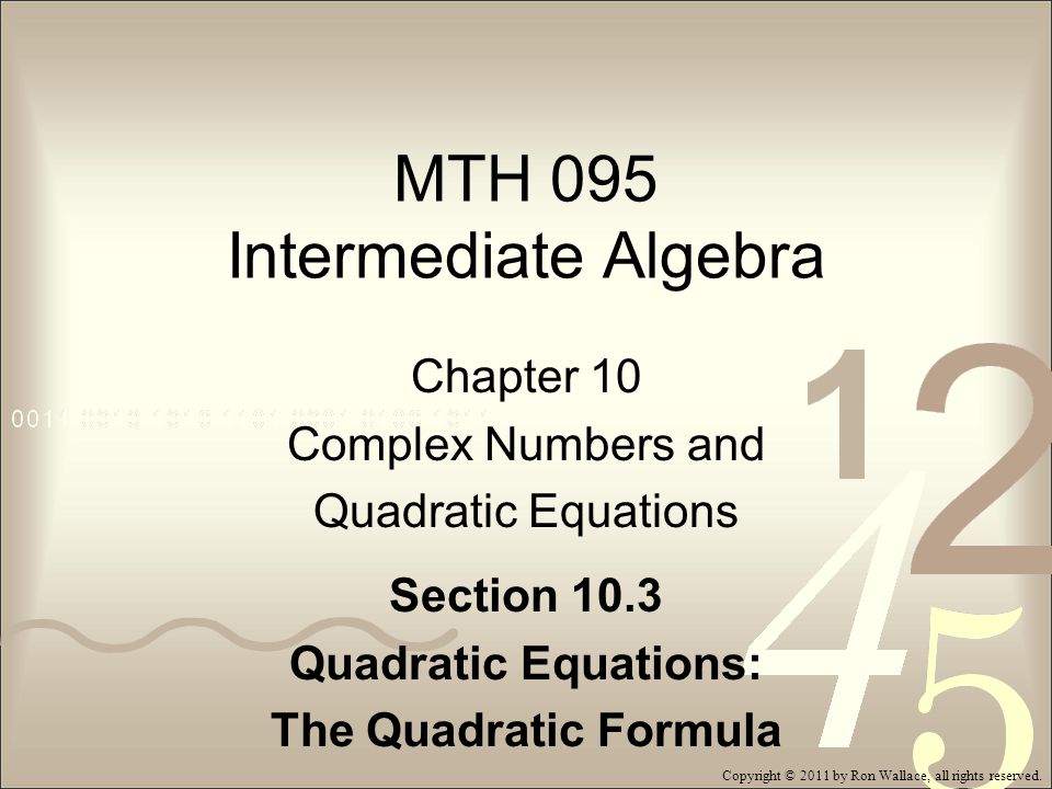 MTH 095 Intermediate Algebra Chapter 10 Complex Numbers and Quadratic Equations Section 10.3 Quadratic Equations: The Quadratic Formula Copyright © 2011 by Ron Wallace, all rights reserved.