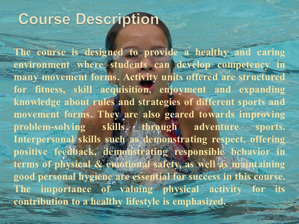 The course is designed to provide a healthy and caring environment where students can develop competency in many movement forms.