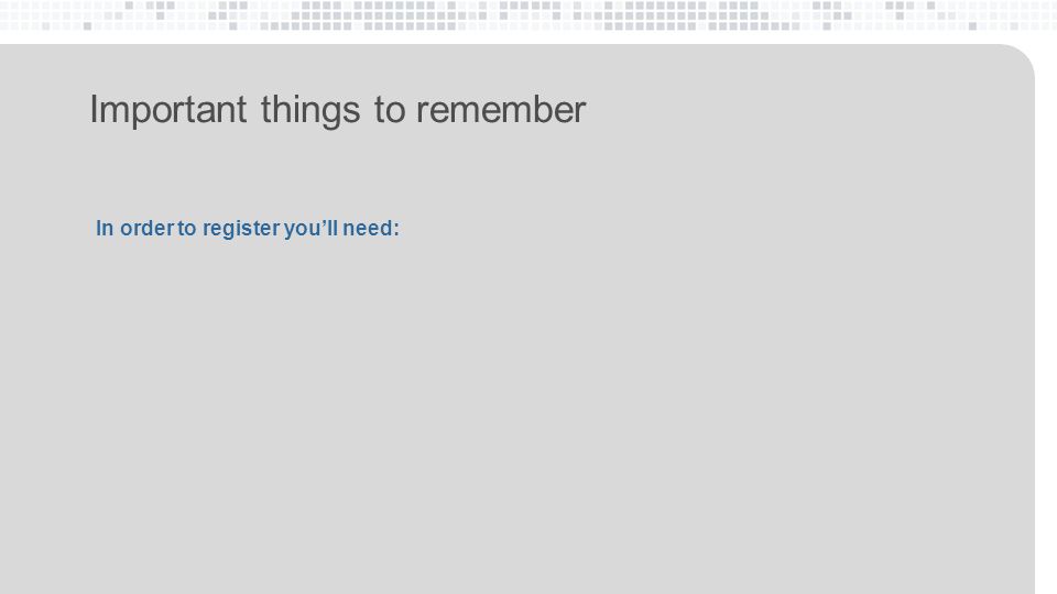 Important things to remember In order to register you’ll need: