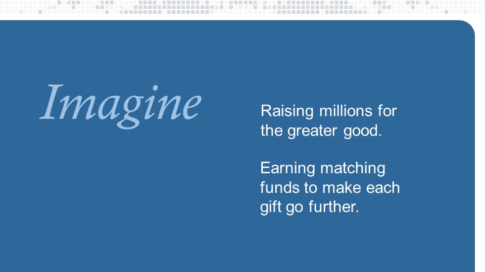Raising millions for the greater good. Imagine Earning matching funds to make each gift go further.