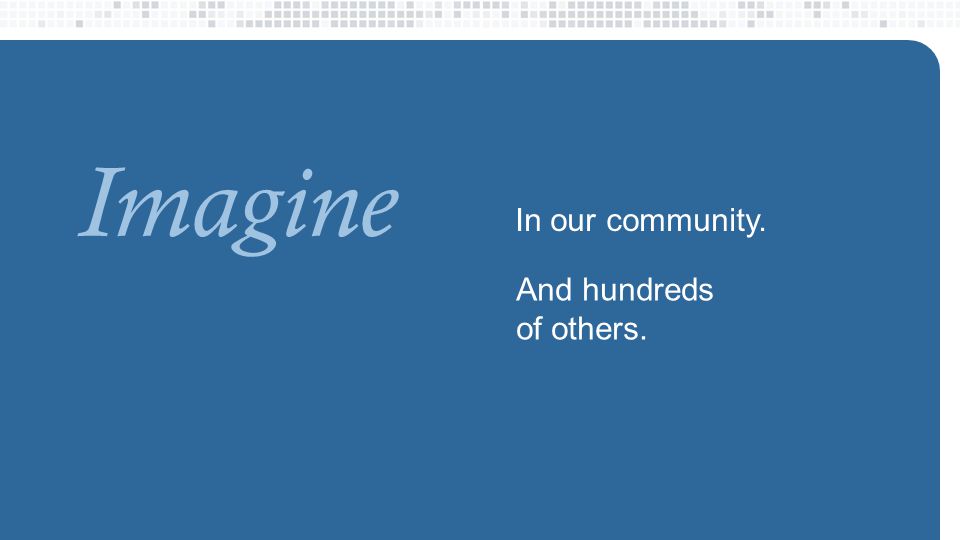 Imagine In our community. And hundreds of others.