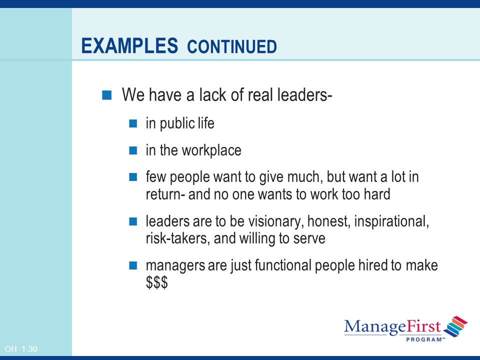 OH 1-30 EXAMPLES CONTINUED We have a lack of real leaders- in public life in the workplace few people want to give much, but want a lot in return- and no one wants to work too hard leaders are to be visionary, honest, inspirational, risk-takers, and willing to serve managers are just functional people hired to make $$$