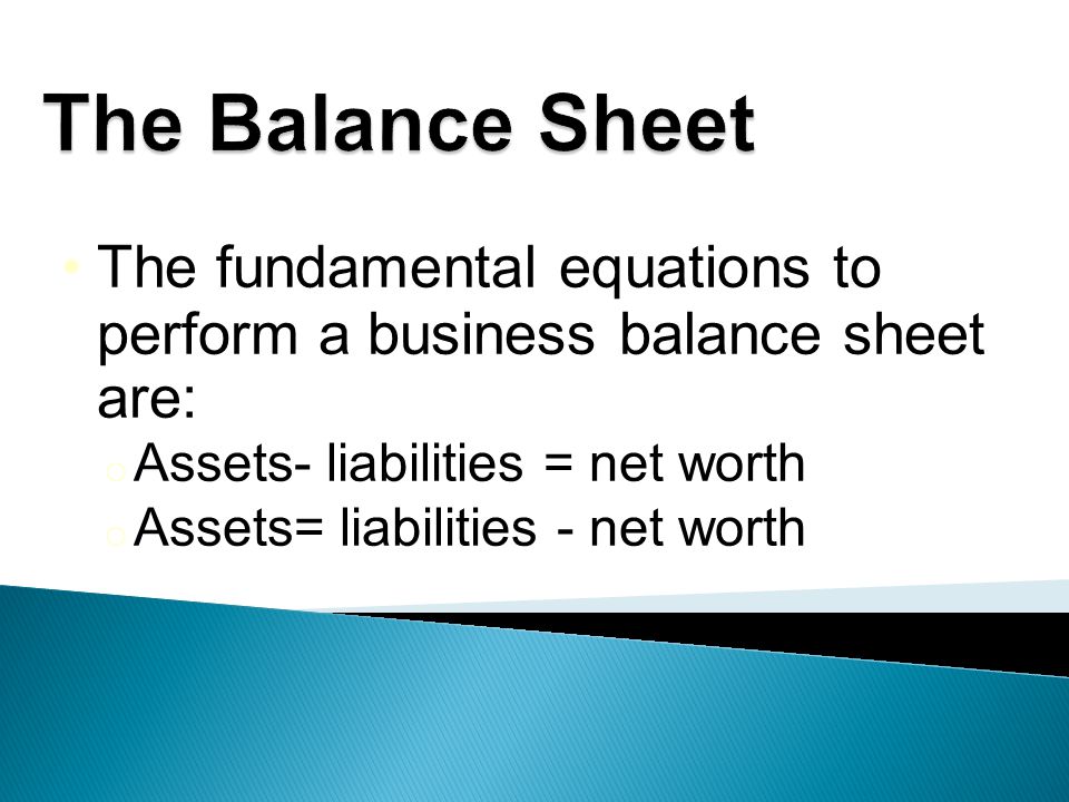 The fundamental equations to perform a business balance sheet are: o Assets- liabilities = net worth o Assets= liabilities - net worth