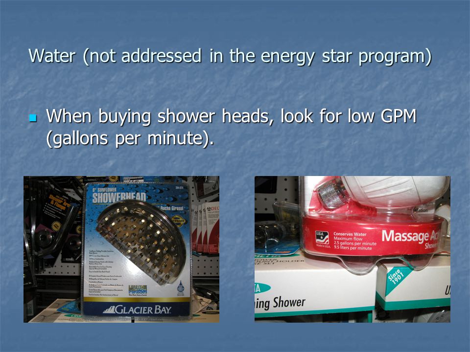 Water (not addressed in the energy star program) When buying shower heads, look for low GPM (gallons per minute).