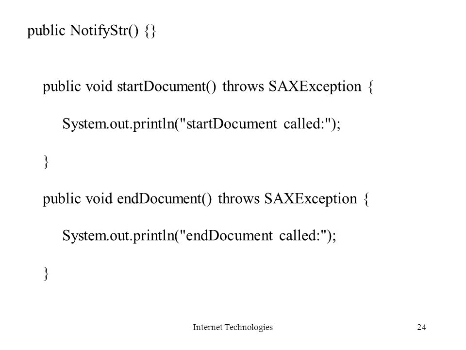 Internet Technologies24 public NotifyStr() {} public void startDocument() throws SAXException { System.out.println( startDocument called: ); } public void endDocument() throws SAXException { System.out.println( endDocument called: ); }