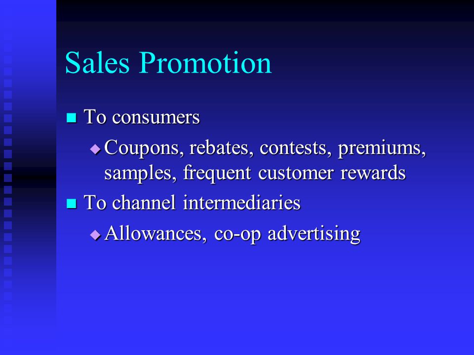 Sales Promotion To consumers To consumers  Coupons, rebates, contests, premiums, samples, frequent customer rewards To channel intermediaries To channel intermediaries  Allowances, co-op advertising