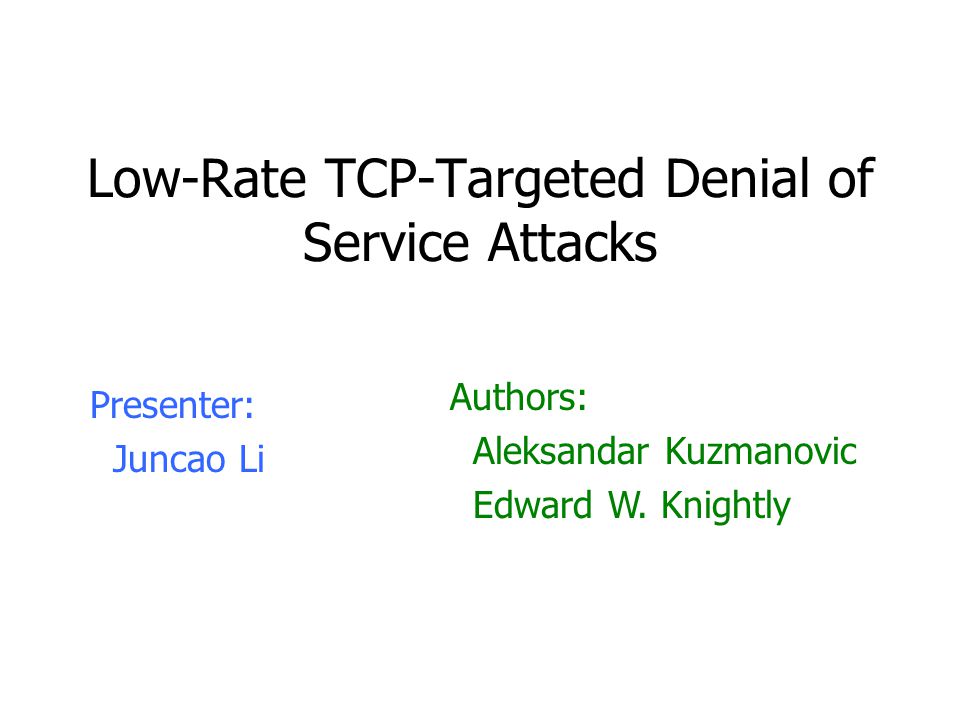 Low-Rate TCP-Targeted Denial of Service Attacks Presenter: Juncao Li Authors: Aleksandar Kuzmanovic Edward W.