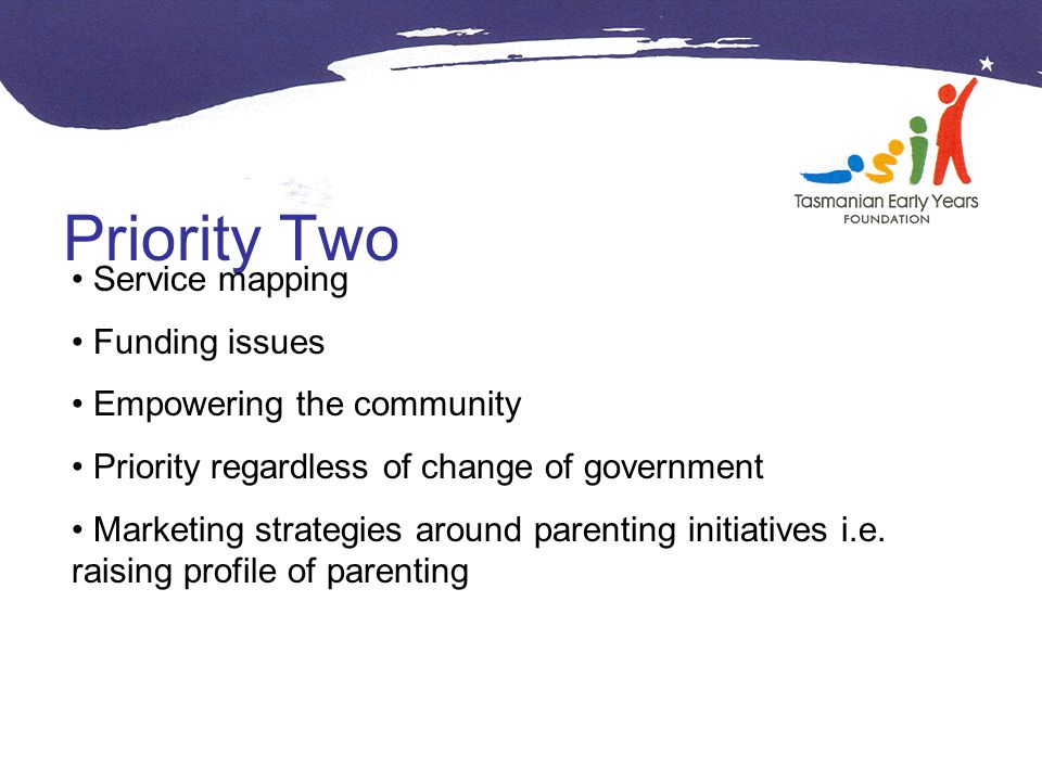Priority Two Service mapping Funding issues Empowering the community Priority regardless of change of government Marketing strategies around parenting initiatives i.e.
