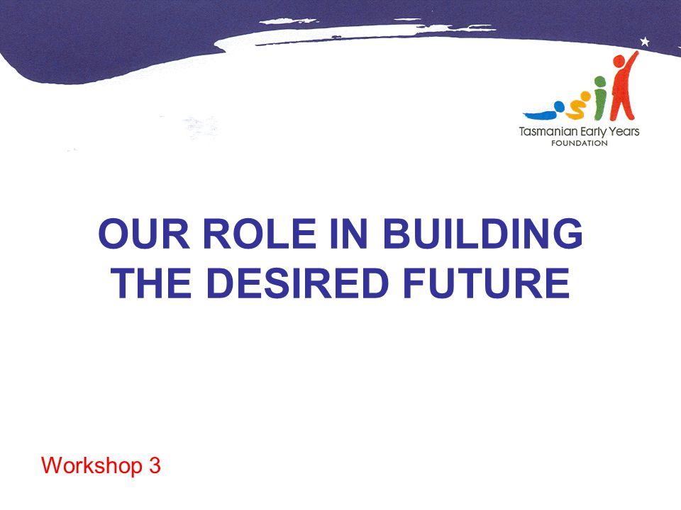 OUR ROLE IN BUILDING THE DESIRED FUTURE Workshop 3