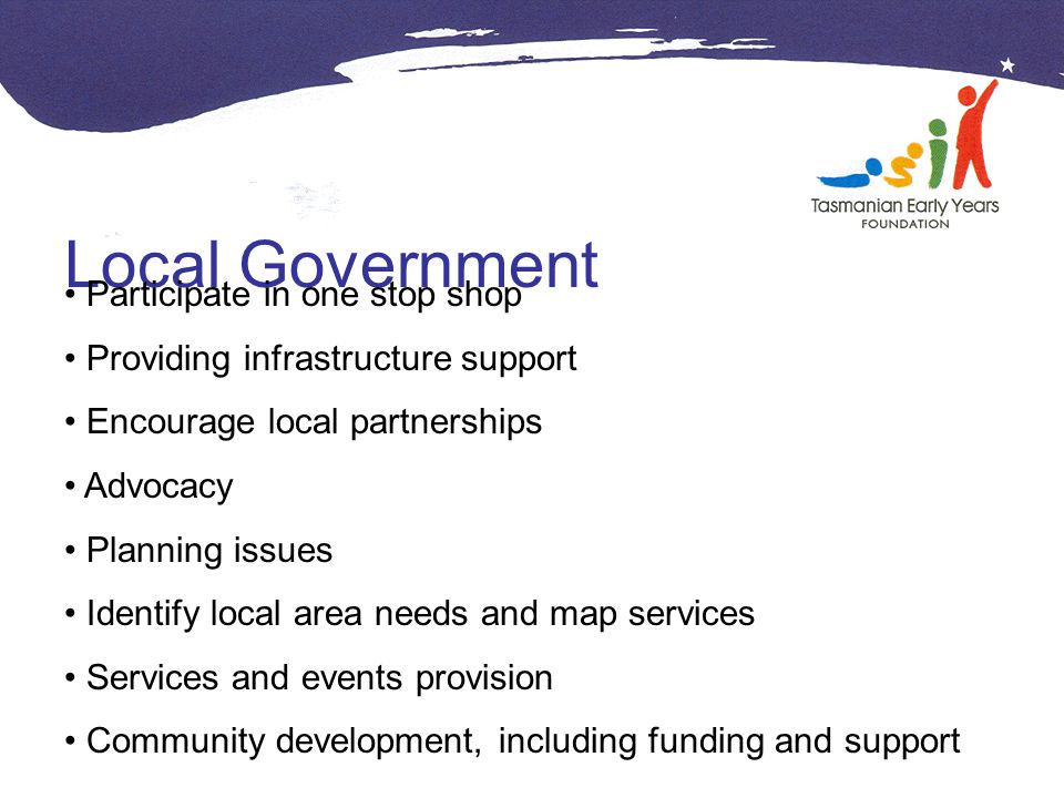 Local Government Participate in one stop shop Providing infrastructure support Encourage local partnerships Advocacy Planning issues Identify local area needs and map services Services and events provision Community development, including funding and support