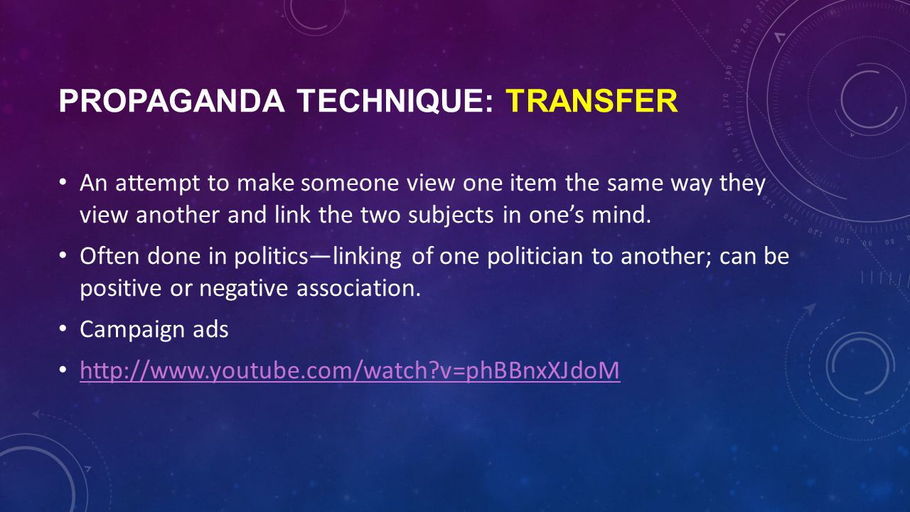 PROPAGANDA TECHNIQUE: TRANSFER An attempt to make someone view one item the same way they view another and link the two subjects in one’s mind.
