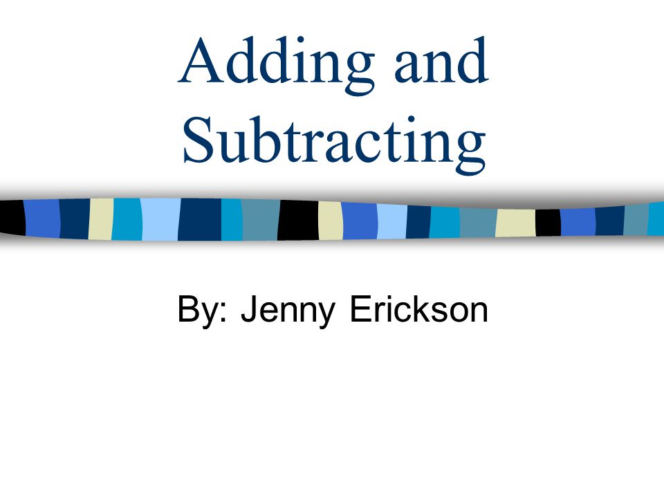Adding and Subtracting By: Jenny Erickson