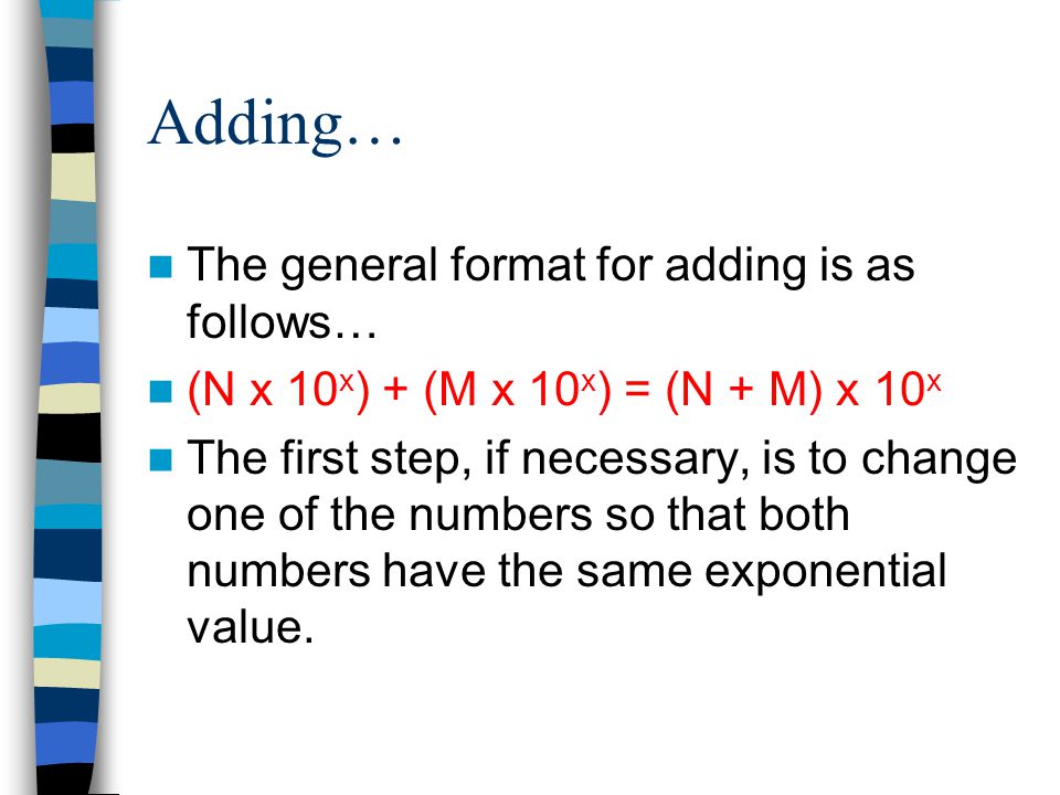 Adding… The general format for adding is as follows… (N x 10 x ) + (M x 10 x ) = (N + M) x 10 x The first step, if necessary, is to change one of the numbers so that both numbers have the same exponential value.