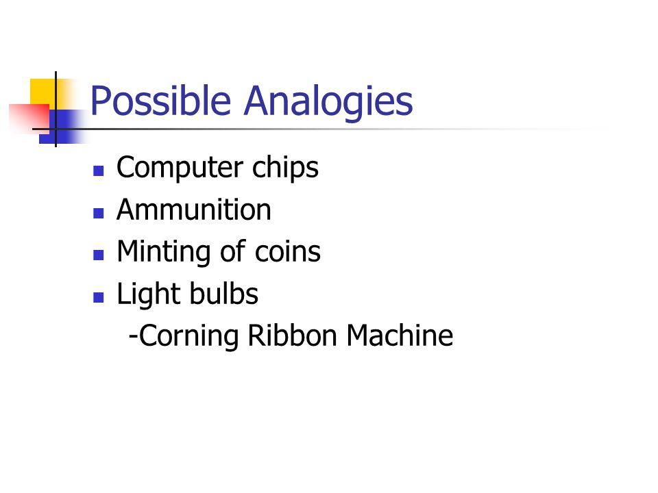 Possible Analogies Computer chips Ammunition Minting of coins Light bulbs -Corning Ribbon Machine