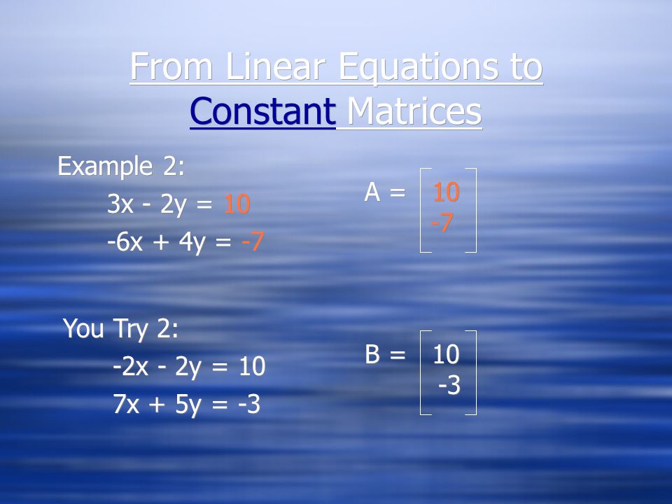 From Linear Equations to Coefficient Matrices Example 1: 3x - 2y = 10 -6x + 4y = -7 Example 1: 3x - 2y = 10 -6x + 4y = -7 A = You Try 1: -2x - 2y = 10 7x + 5y = -3 You Try 1: -2x - 2y = 10 7x + 5y = -3 B = B =