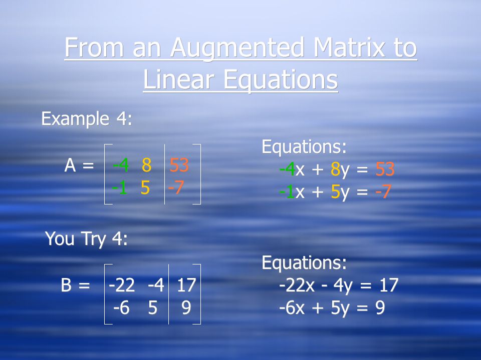 From Linear Equations to Augmented Matrices Example 3: 3x - 2y = 10 -6x + 4y = -7 Example 3: 3x - 2y = 10 -6x + 4y = -7 A = A = You Try 3: -2x - 2y = 10 7x + 5y = -3 You Try 3: -2x - 2y = 10 7x + 5y = -3 B = B =