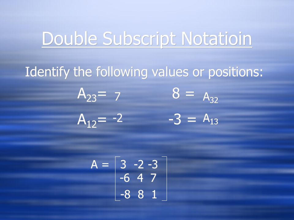 Double Subscript Notation  Double subscript notation describes the location of a number in a matrix  The first subscript number represents the row and the second subscript number represents the column  Generally: A row#column# or A 
