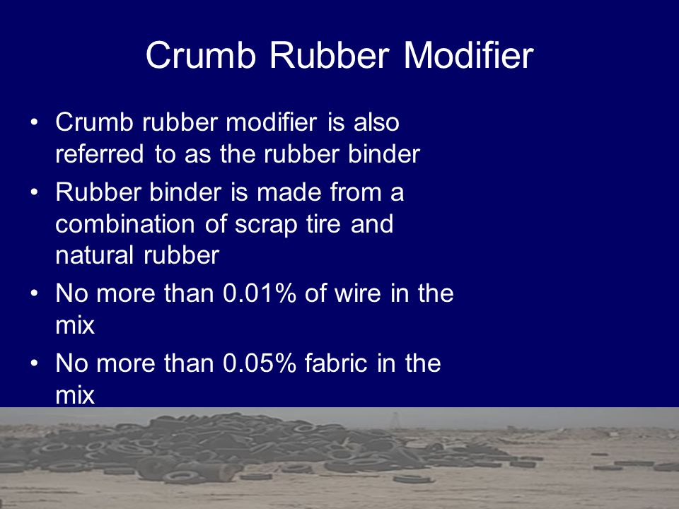 Crumb Rubber Modifier Crumb rubber modifier is also referred to as the rubber binder Rubber binder is made from a combination of scrap tire and natural rubber No more than 0.01% of wire in the mix No more than 0.05% fabric in the mix