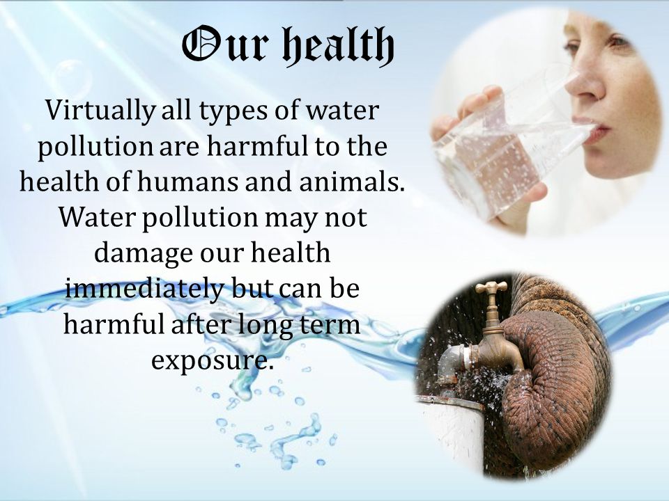 Our health Virtually all types of water pollution are harmful to the health of humans and animals.