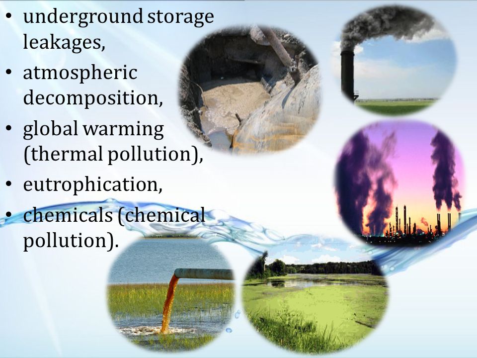 underground storage leakages, atmospheric decomposition, global warming (thermal pollution), eutrophication, chemicals (chemical pollution).