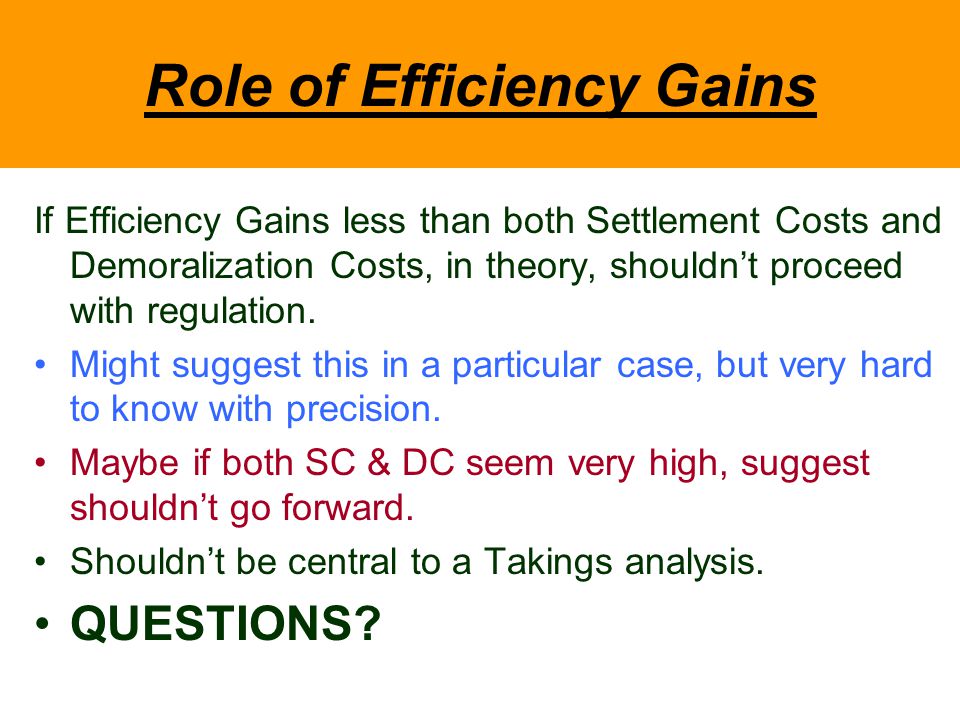 Role of Efficiency Gains If Efficiency Gains less than both Settlement Costs and Demoralization Costs, in theory, shouldn’t proceed with regulation.