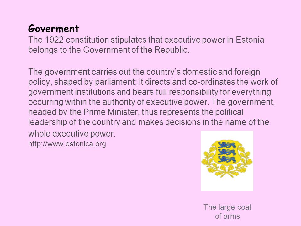 Goverment The 1922 constitution stipulates that executive power in Estonia belongs to the Government of the Republic.