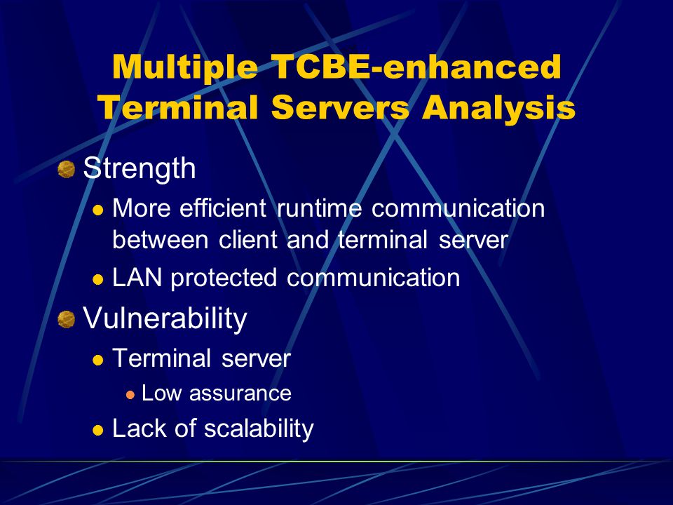 Multiple TCBE-enhanced Terminal Servers Analysis Strength More efficient runtime communication between client and terminal server LAN protected communication Vulnerability Terminal server Low assurance Lack of scalability