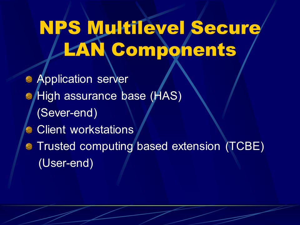 NPS Multilevel Secure LAN Components Application server High assurance base (HAS) (Sever-end) Client workstations Trusted computing based extension (TCBE) (User-end)