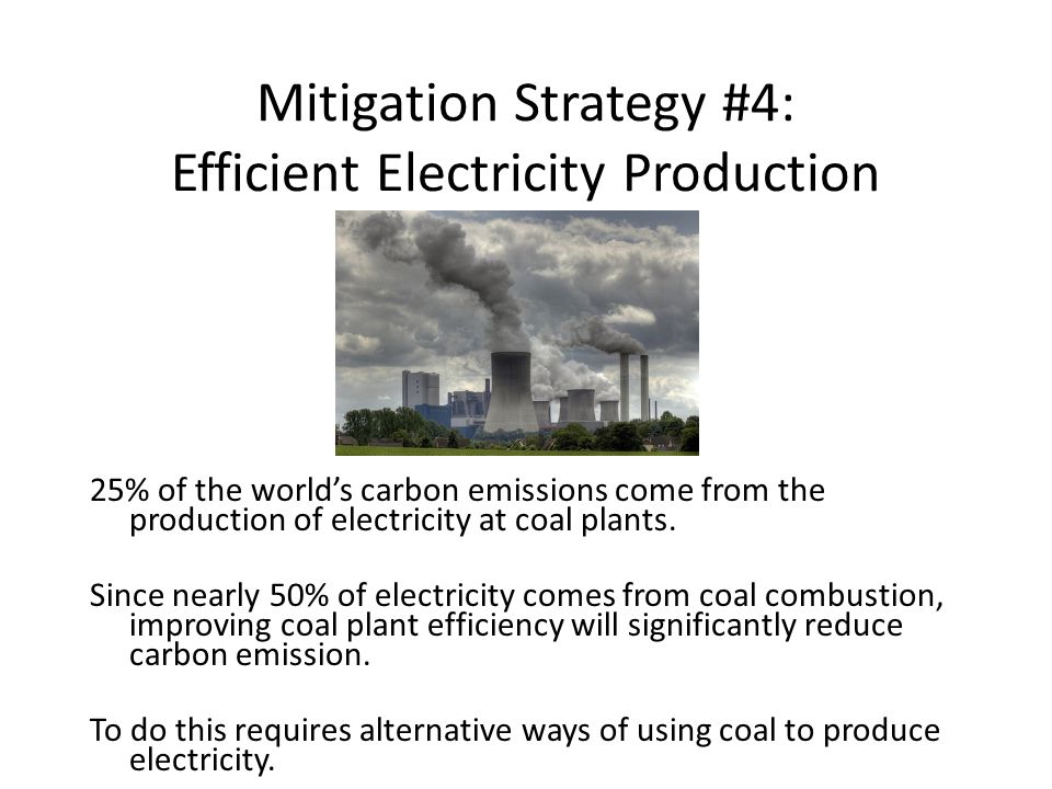 Mitigation Strategy #4: Efficient Electricity Production 25% of the world’s carbon emissions come from the production of electricity at coal plants.