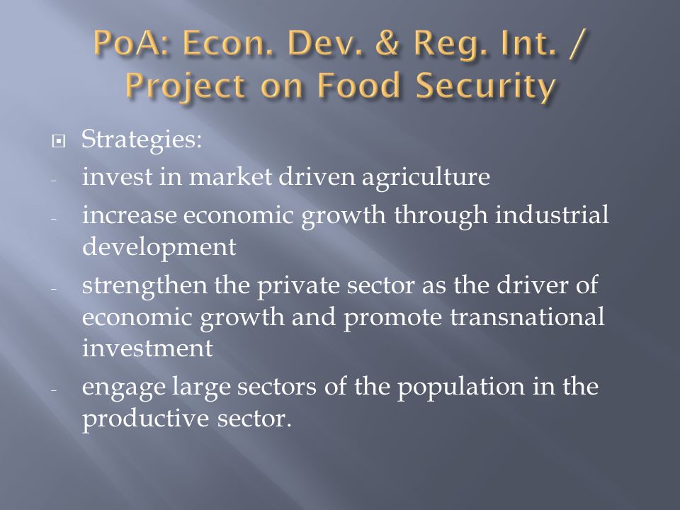  Strategies: - invest in market driven agriculture - increase economic growth through industrial development - strengthen the private sector as the driver of economic growth and promote transnational investment - engage large sectors of the population in the productive sector.