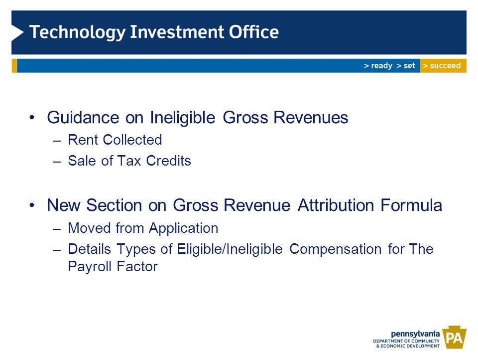 Guidance on Ineligible Gross Revenues –Rent Collected –Sale of Tax Credits New Section on Gross Revenue Attribution Formula –Moved from Application –Details Types of Eligible/Ineligible Compensation for The Payroll Factor