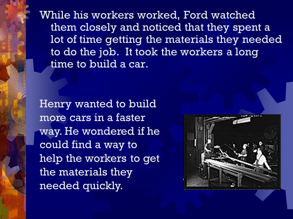 While his workers worked, Ford watched them closely and noticed that they spent a lot of time getting the materials they needed to do the job.