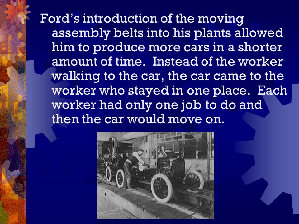 Ford’s introduction of the moving assembly belts into his plants allowed him to produce more cars in a shorter amount of time.