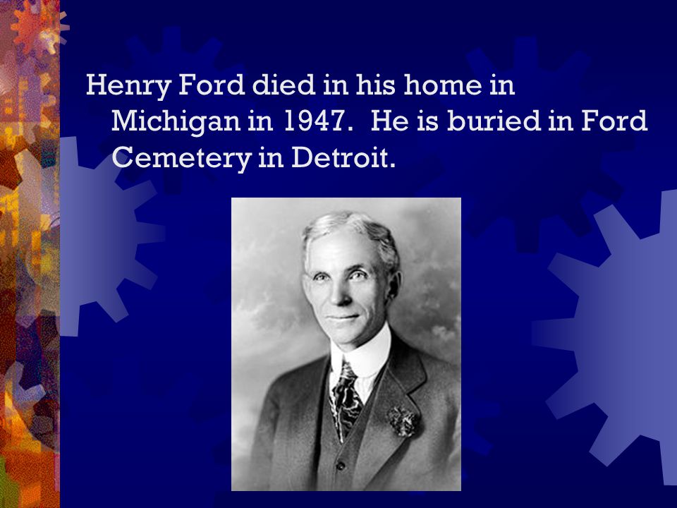 Henry Ford died in his home in Michigan in He is buried in Ford Cemetery in Detroit.
