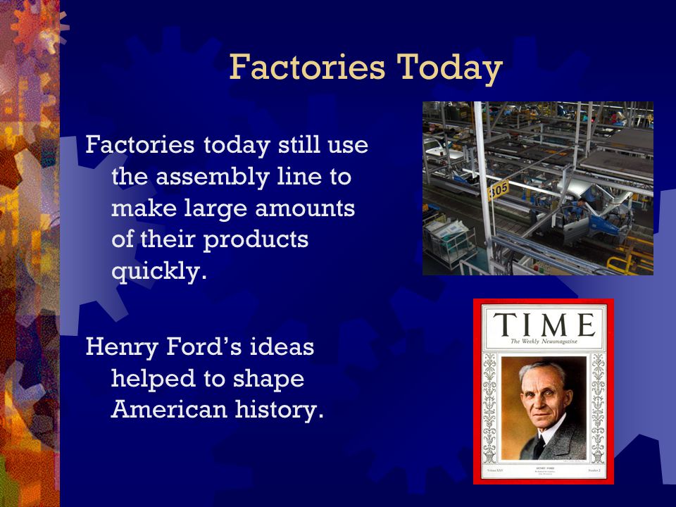 Factories Today Factories today still use the assembly line to make large amounts of their products quickly.