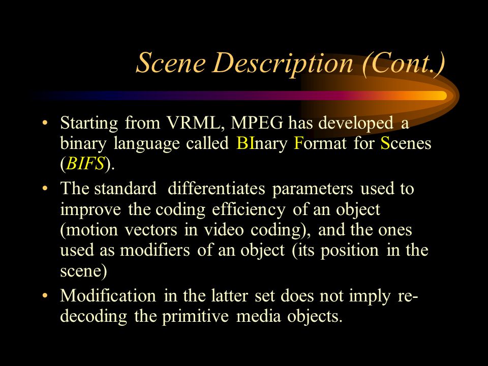 Scene Description (Cont.) Starting from VRML, MPEG has developed a binary language called BInary Format for Scenes (BIFS).