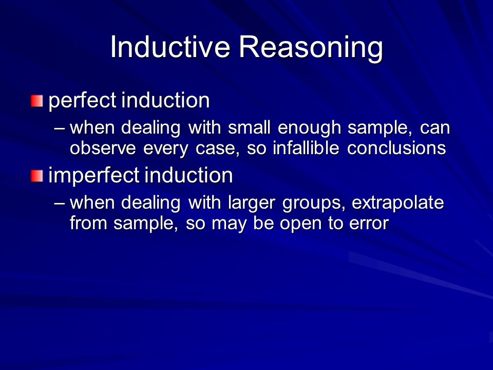 Inductive Reasoning perfect induction –when dealing with small enough sample, can observe every case, so infallible conclusions imperfect induction –when dealing with larger groups, extrapolate from sample, so may be open to error