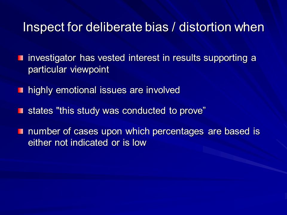 Inspect for deliberate bias / distortion when investigator has vested interest in results supporting a particular viewpoint highly emotional issues are involved states this study was conducted to prove number of cases upon which percentages are based is either not indicated or is low