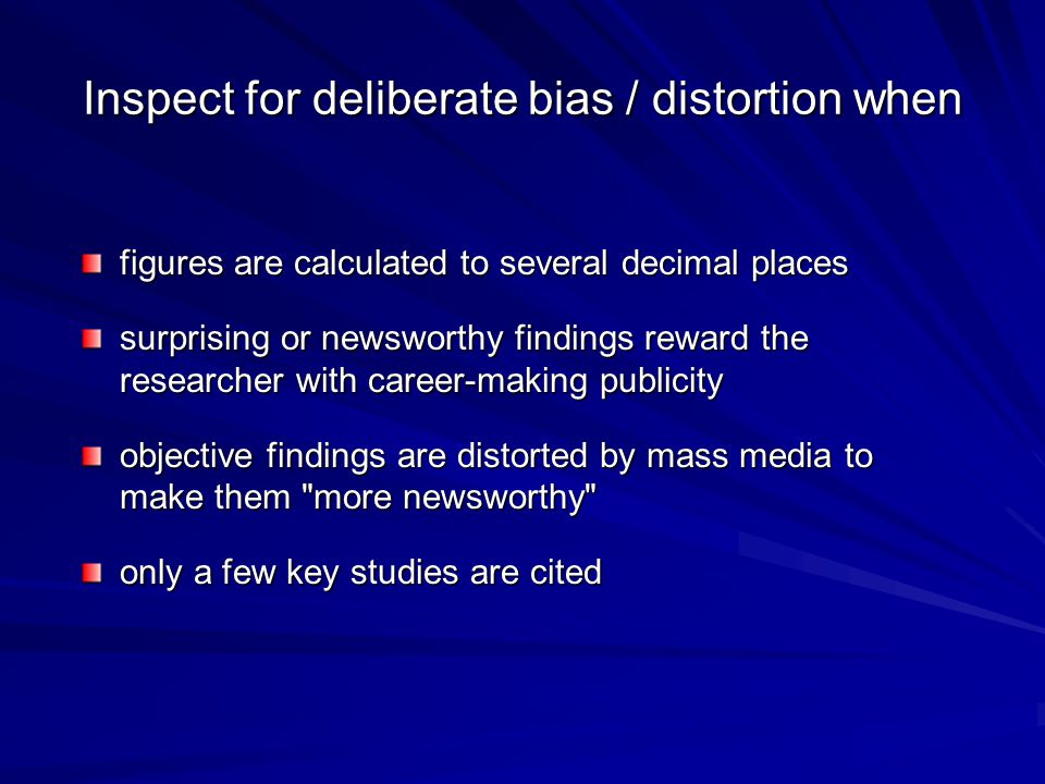Inspect for deliberate bias / distortion when figures are calculated to several decimal places surprising or newsworthy findings reward the researcher with career-making publicity objective findings are distorted by mass media to make them more newsworthy only a few key studies are cited