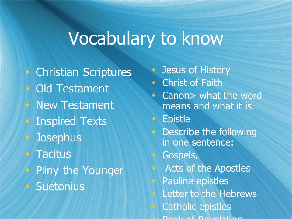 Vocabulary to know  Christian Scriptures  Old Testament  New Testament  Inspired Texts  Josephus  Tacitus  Pliny the Younger  Suetonius  Christian Scriptures  Old Testament  New Testament  Inspired Texts  Josephus  Tacitus  Pliny the Younger  Suetonius  Jesus of History  Christ of Faith  Canon> what the word means and what it is.