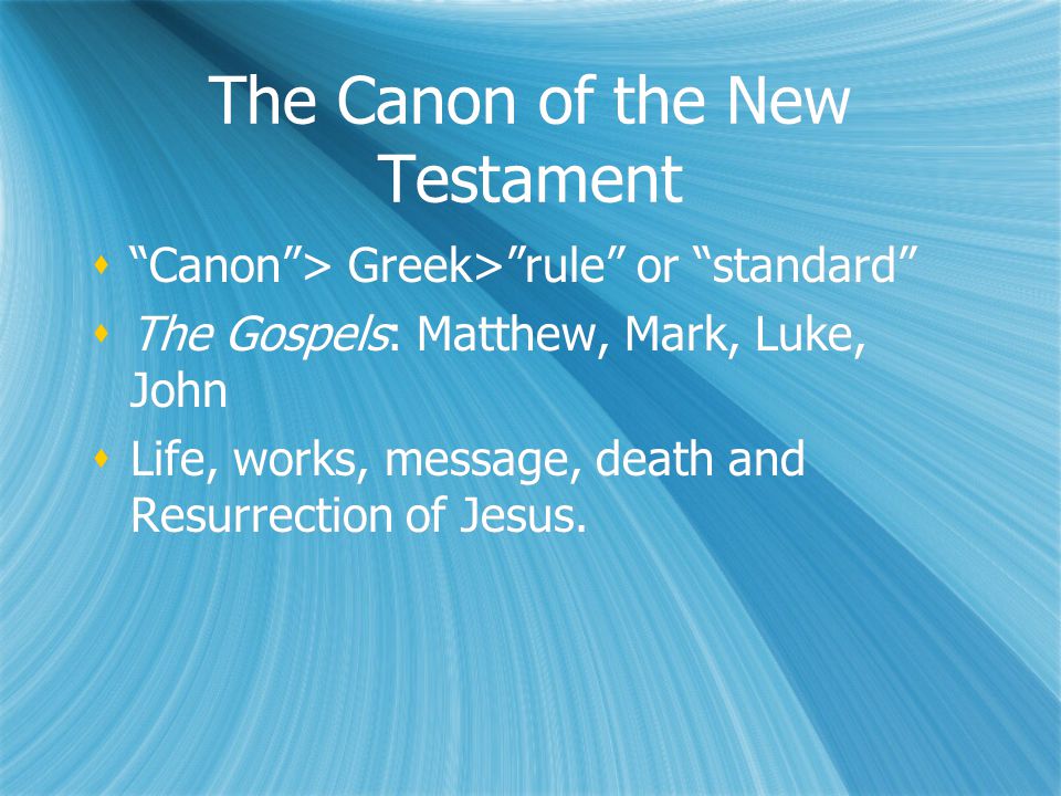 The Canon of the New Testament  Canon > Greek> rule or standard  The Gospels: Matthew, Mark, Luke, John  Life, works, message, death and Resurrection of Jesus.