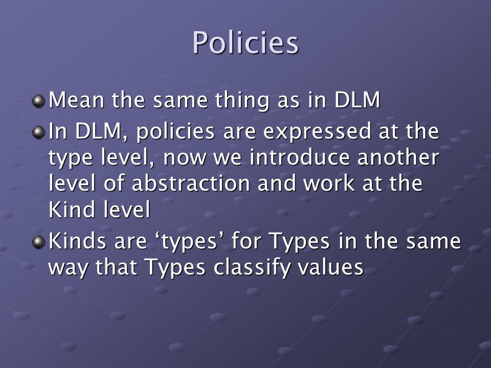Policies Mean the same thing as in DLM In DLM, policies are expressed at the type level, now we introduce another level of abstraction and work at the Kind level Kinds are ‘types’ for Types in the same way that Types classify values