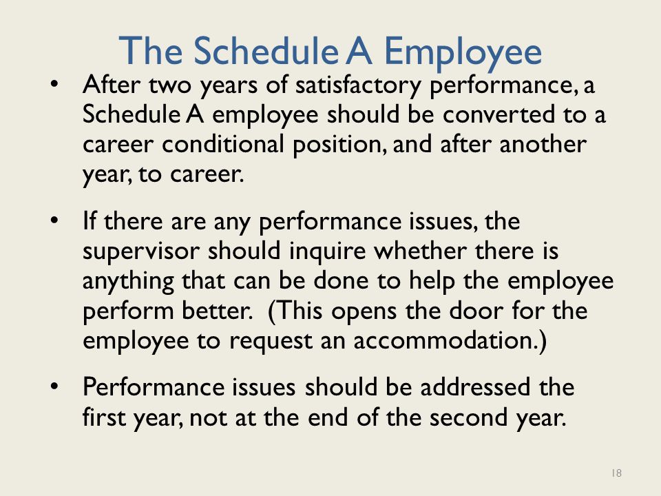 The Schedule A Employee After two years of satisfactory performance, a Schedule A employee should be converted to a career conditional position, and after another year, to career.