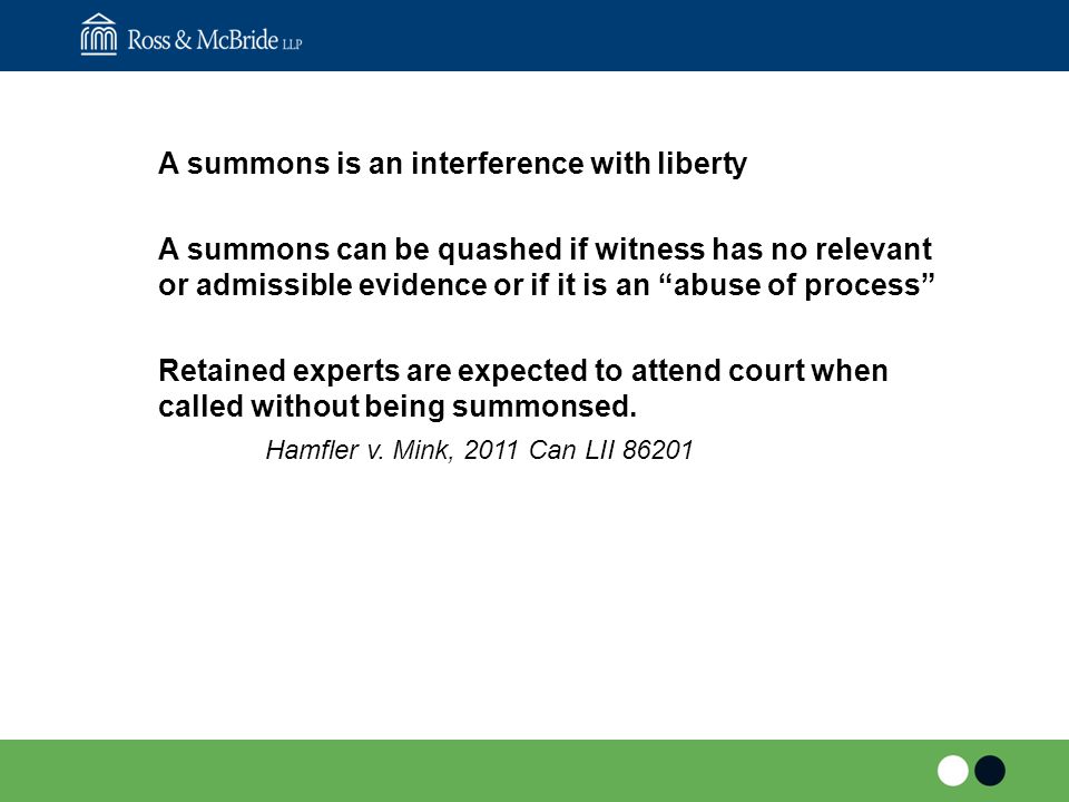 A summons is an interference with liberty A summons can be quashed if witness has no relevant or admissible evidence or if it is an abuse of process Retained experts are expected to attend court when called without being summonsed.