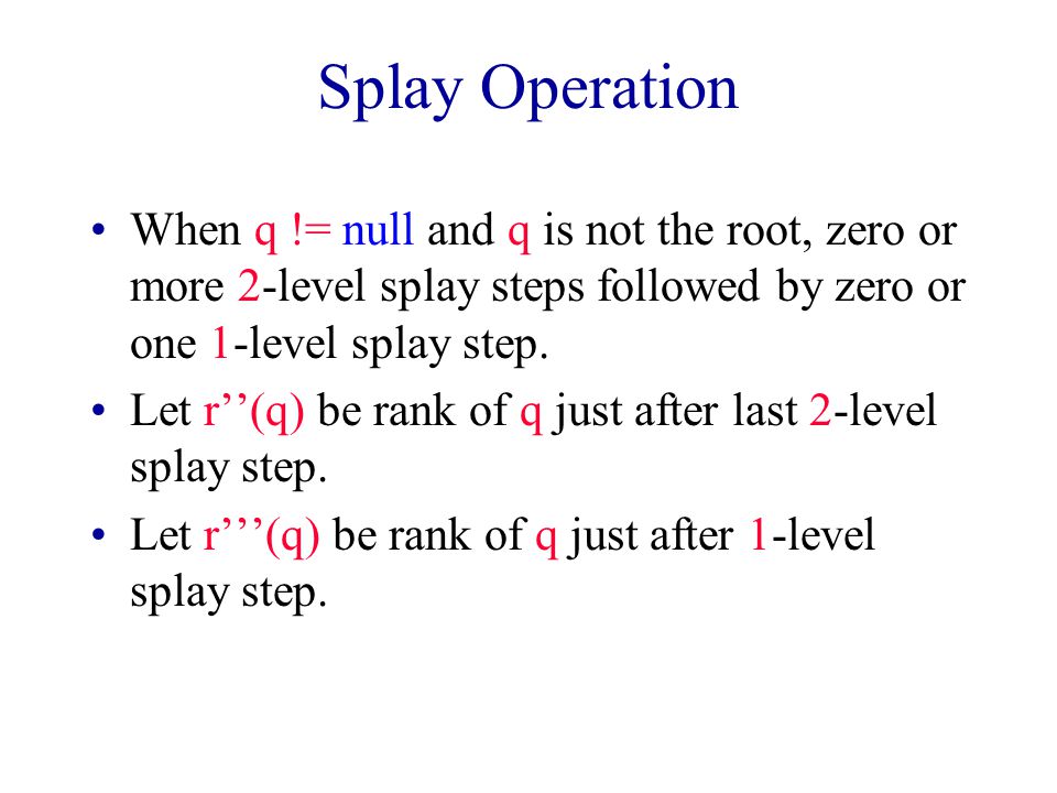 Splay Operation When q != null and q is not the root, zero or more 2-level splay steps followed by zero or one 1-level splay step.