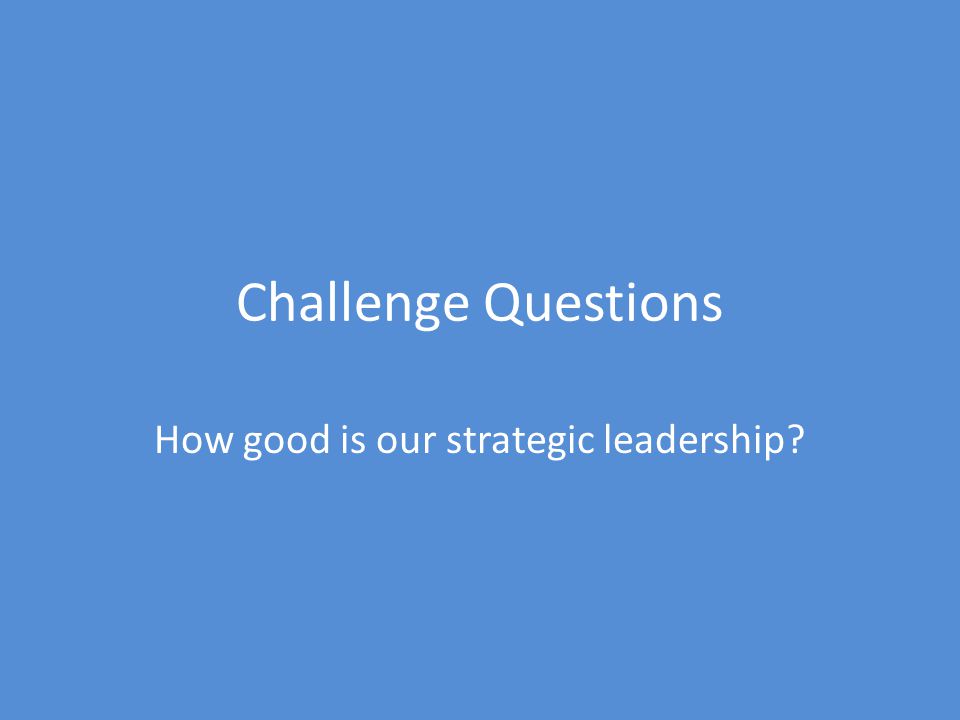 Challenge Questions How good is our strategic leadership