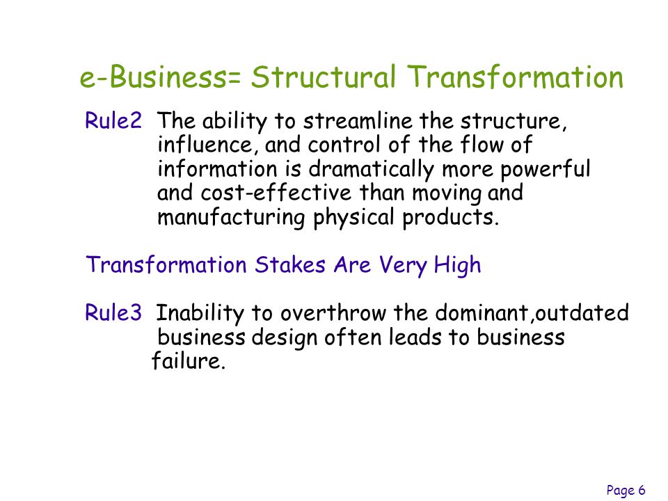 Page 6 e-Business= Structural Transformation Rule2 The ability to streamline the structure, influence, and control of the flow of information is dramatically more powerful and cost-effective than moving and manufacturing physical products.