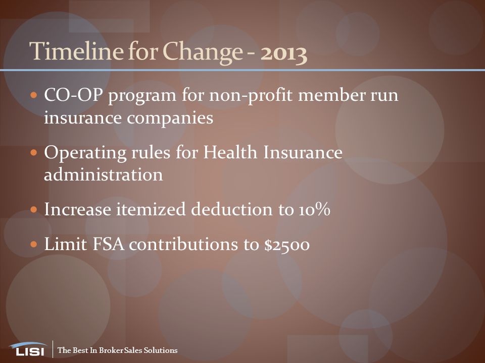 The Best In Broker Sales Solutions Timeline for Change CO-OP program for non-profit member run insurance companies Operating rules for Health Insurance administration Increase itemized deduction to 10% Limit FSA contributions to $2500
